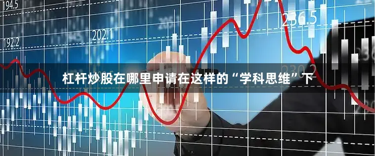 杠杆炒股在哪里申请　　在这样的“学科思维”下