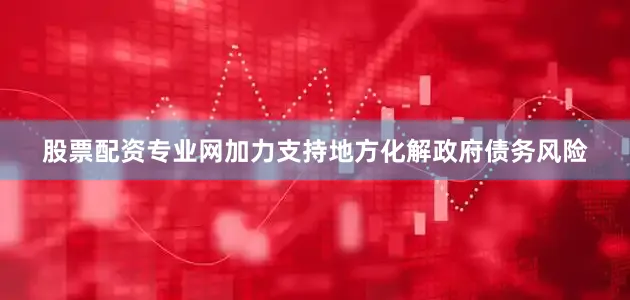 股票配资专业网加力支持地方化解政府债务风险