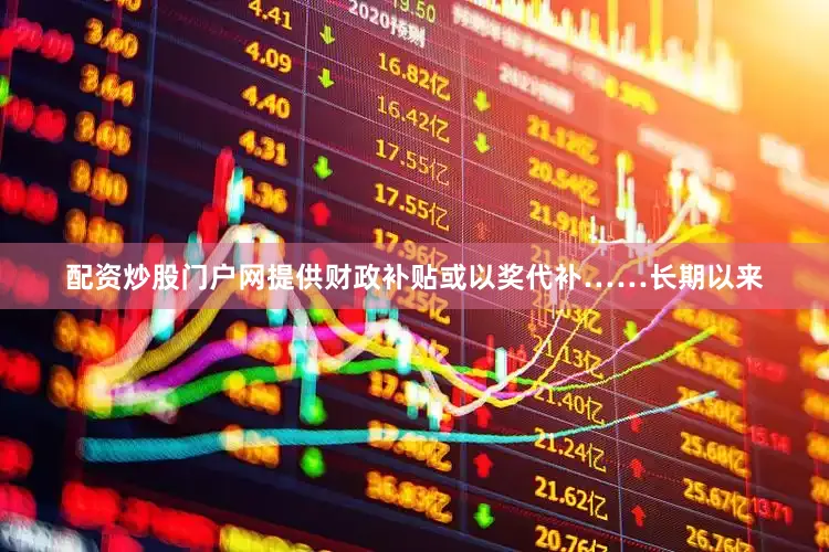 配资炒股门户网提供财政补贴或以奖代补……长期以来