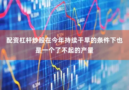 配资杠杆炒股在今年持续干旱的条件下也是一个了不起的产量