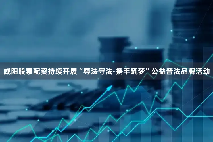 咸阳股票配资持续开展“尊法守法·携手筑梦”公益普法品牌活动