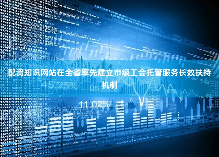 配资知识网站在全省率先建立市级工会托管服务长效扶持机制