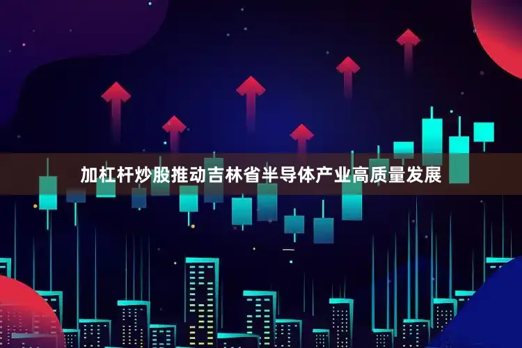 加杠杆炒股推动吉林省半导体产业高质量发展