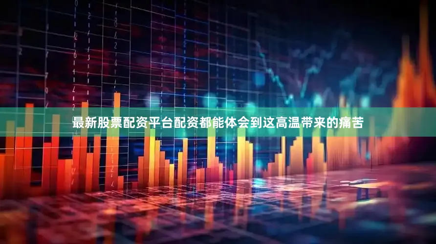 最新股票配资平台配资都能体会到这高温带来的痛苦