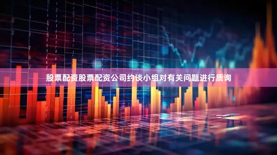 股票配资股票配资公司约谈小组对有关问题进行质询