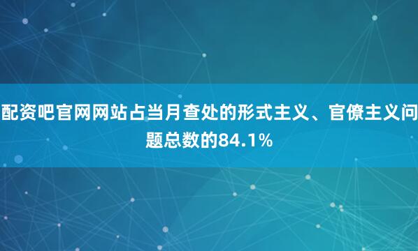配资吧官网网站占当月查处的形式主义、官僚主义问题总数的84.1%