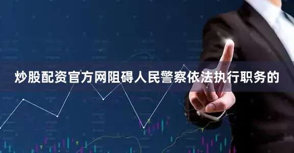 炒股配资官方网阻碍人民警察依法执行职务的