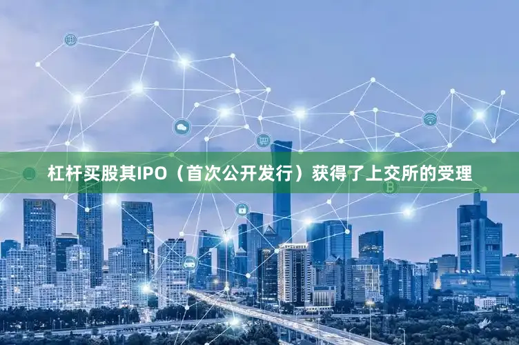 杠杆买股其IPO（首次公开发行）获得了上交所的受理