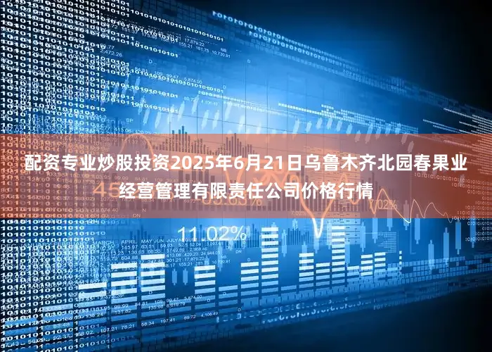 配资专业炒股投资2025年6月21日乌鲁木齐北园春果业经营管理有限责任公司价格行情