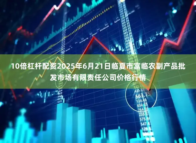 10倍杠杆配资2025年6月21日临夏市富临农副产品批发市场有限责任公司价格行情