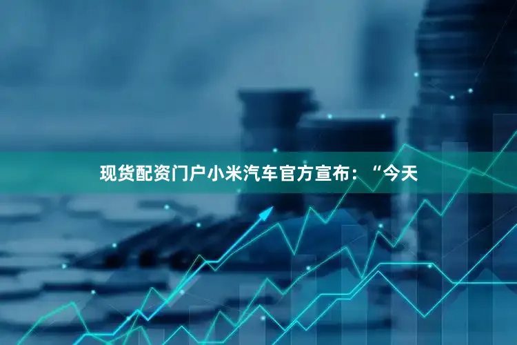 现货配资门户小米汽车官方宣布：“今天