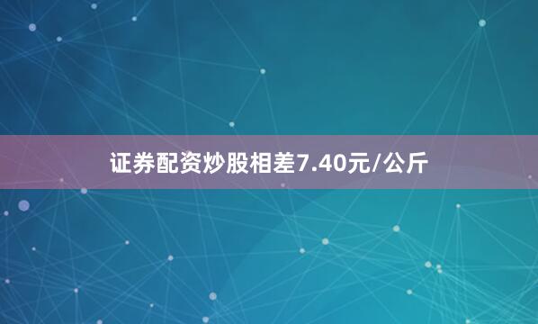 证券配资炒股相差7.40元/公斤