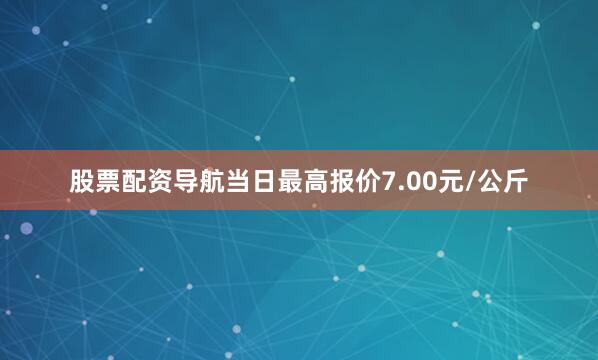 股票配资导航当日最高报价7.00元/公斤