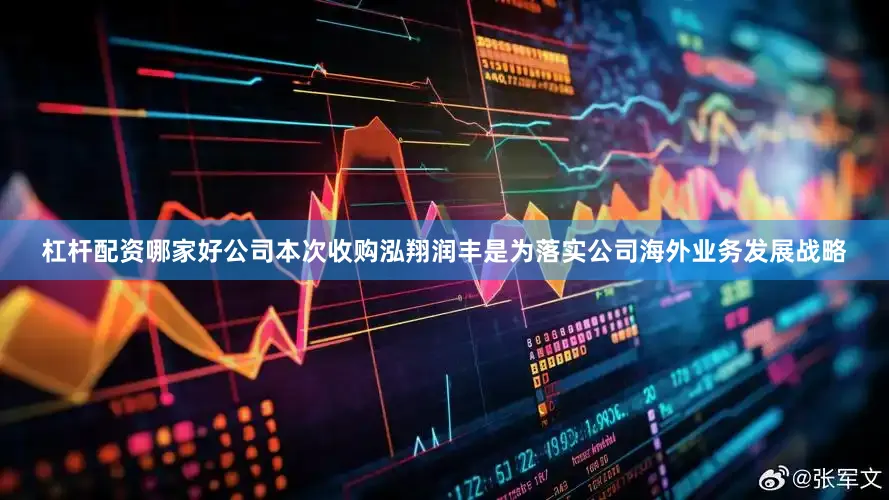 杠杆配资哪家好公司本次收购泓翔润丰是为落实公司海外业务发展战略