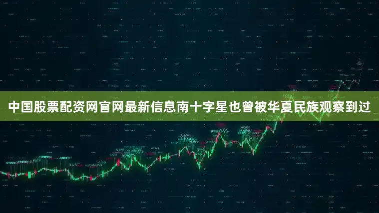 中国股票配资网官网最新信息南十字星也曾被华夏民族观察到过