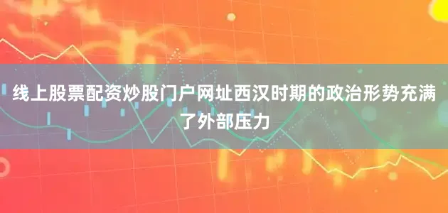 线上股票配资炒股门户网址西汉时期的政治形势充满了外部压力