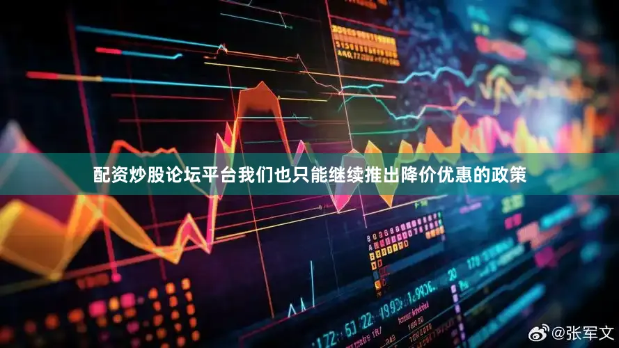 配资炒股论坛平台我们也只能继续推出降价优惠的政策