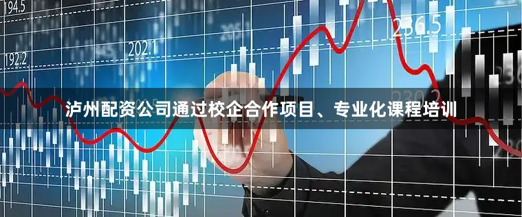 泸州配资公司通过校企合作项目、专业化课程培训