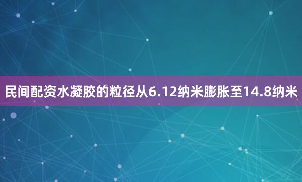 民间配资水凝胶的粒径从6.12纳米膨胀至14.8纳米