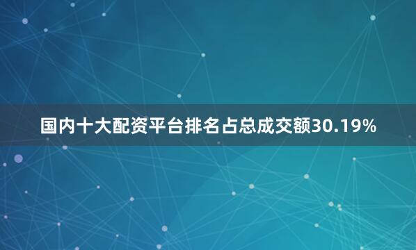 国内十大配资平台排名占总成交额30.19%
