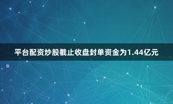 平台配资炒股截止收盘封单资金为1.44亿元