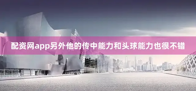 配资网app另外他的传中能力和头球能力也很不错