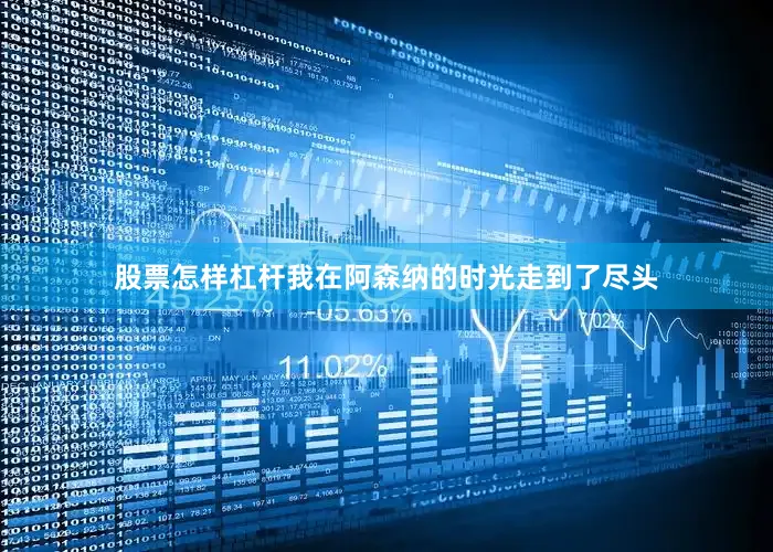 股票怎样杠杆我在阿森纳的时光走到了尽头