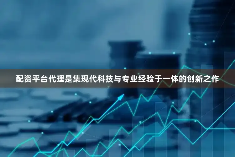 配资平台代理是集现代科技与专业经验于一体的创新之作