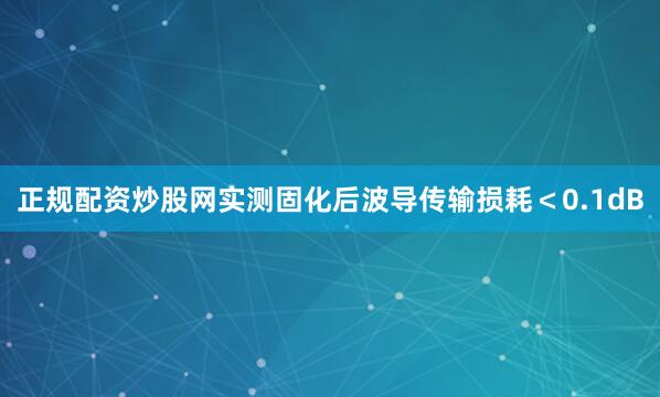正规配资炒股网实测固化后波导传输损耗＜0.1dB