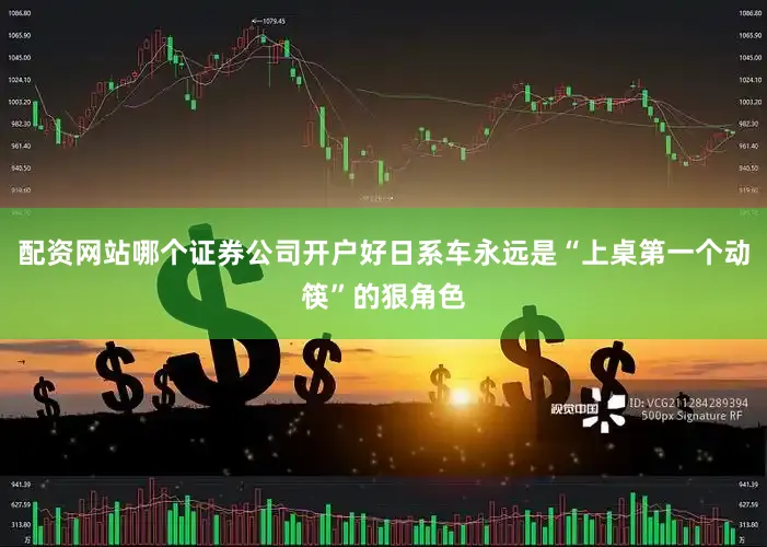 配资网站哪个证券公司开户好日系车永远是“上桌第一个动筷”的狠角色