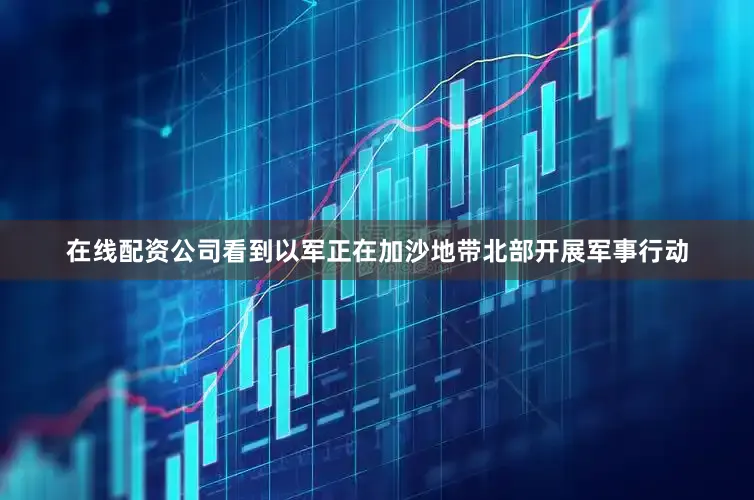 在线配资公司看到以军正在加沙地带北部开展军事行动