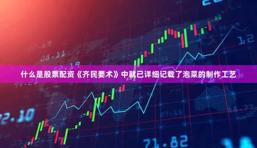 什么是股票配资《齐民要术》中就已详细记载了泡菜的制作工艺