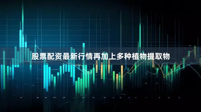 股票配资最新行情再加上多种植物提取物