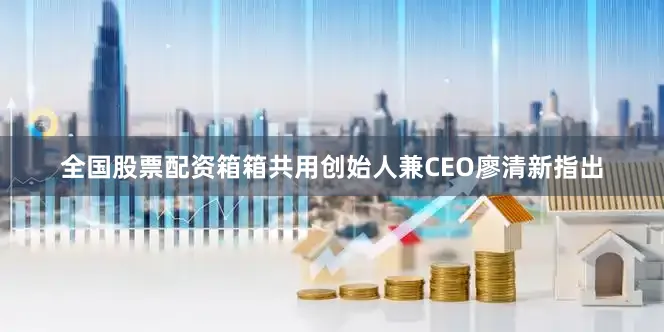 全国股票配资箱箱共用创始人兼CEO廖清新指出