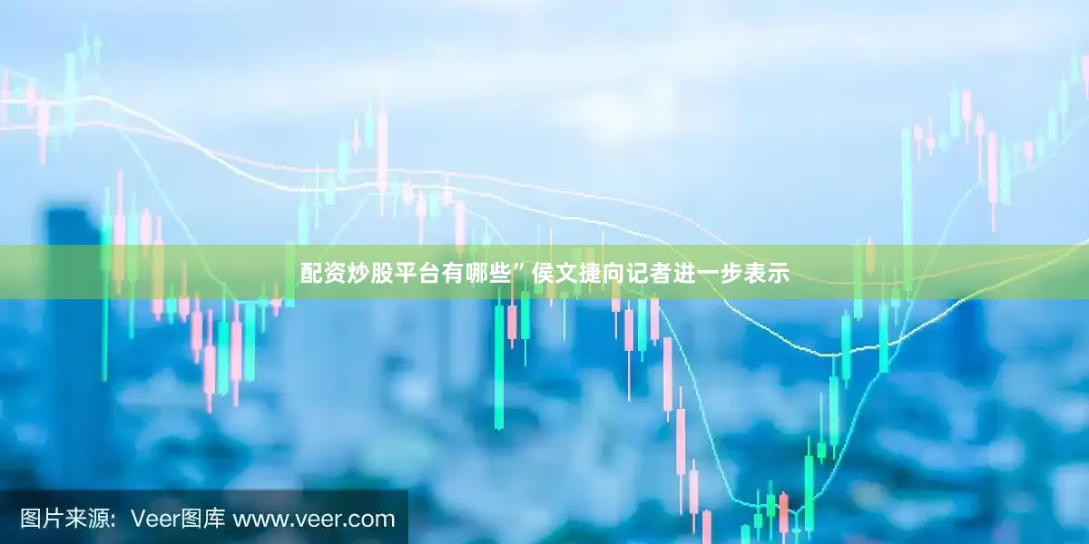 配资炒股平台有哪些”侯文捷向记者进一步表示