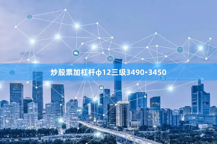 炒股票加杠杆φ12三级3490-3450