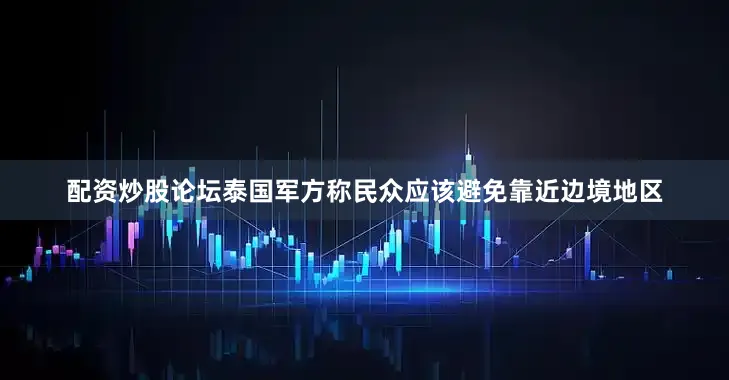 配资炒股论坛泰国军方称民众应该避免靠近边境地区