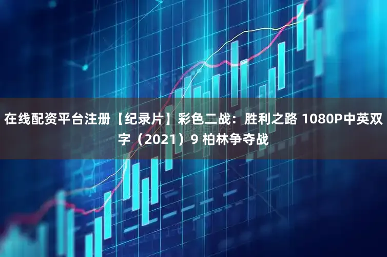 在线配资平台注册【纪录片】彩色二战：胜利之路 1080P中英双字（2021）9 柏林争夺战