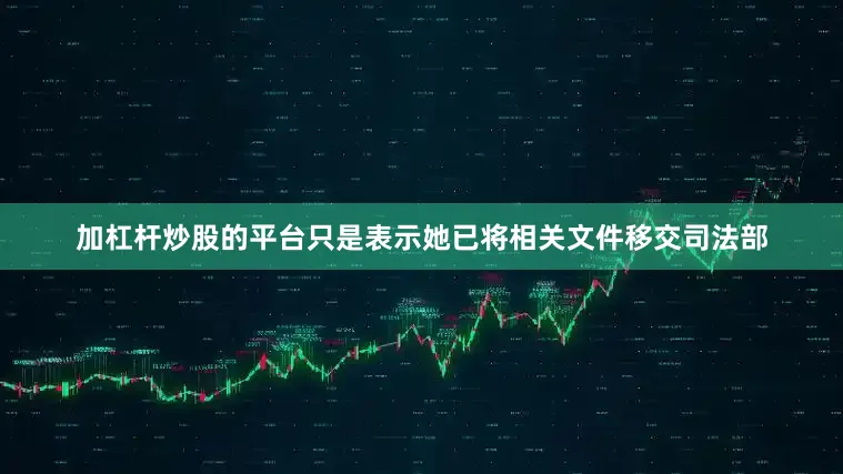 加杠杆炒股的平台只是表示她已将相关文件移交司法部
