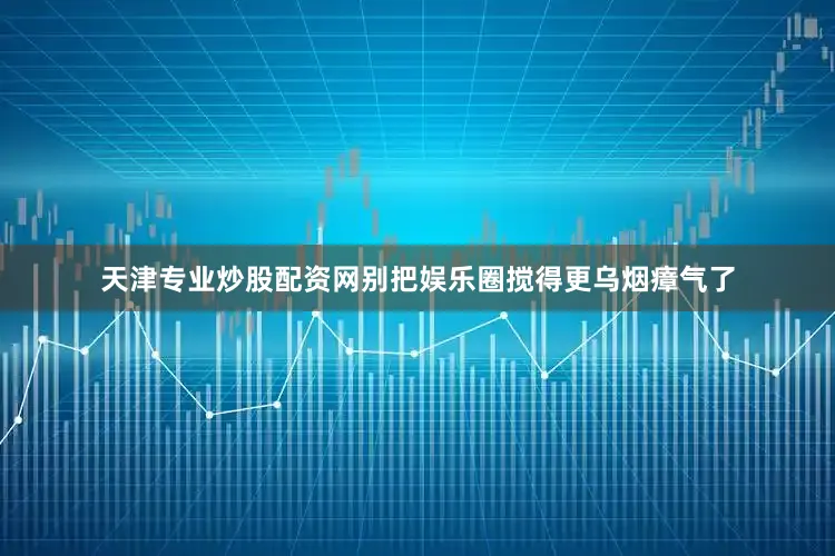 天津专业炒股配资网别把娱乐圈搅得更乌烟瘴气了