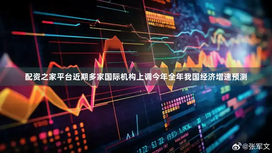 配资之家平台近期多家国际机构上调今年全年我国经济增速预测