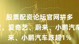 股票配资论坛官网拼多多、百度、爱奇艺、蔚来、小鹏汽车跌超1%