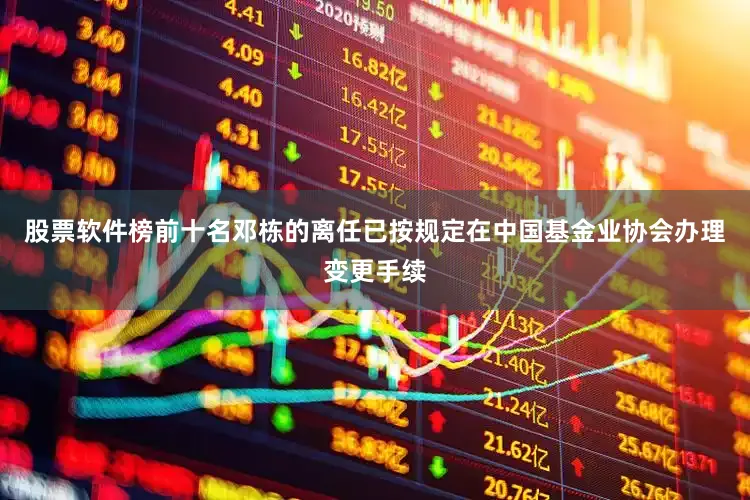 股票软件榜前十名邓栋的离任已按规定在中国基金业协会办理变更手续