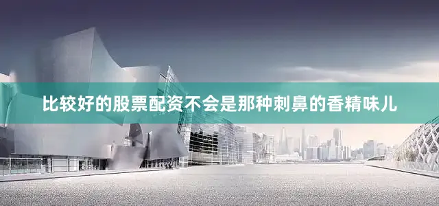 比较好的股票配资不会是那种刺鼻的香精味儿