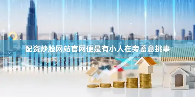 配资炒股网站官网便是有小人在旁蓄意挑事
