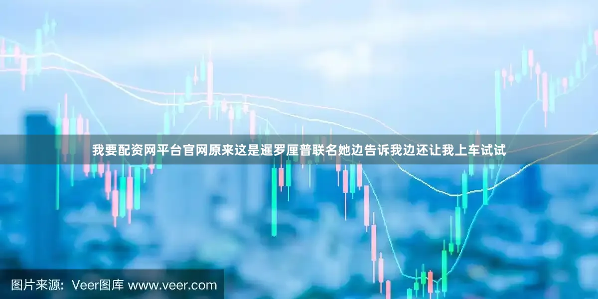 我要配资网平台官网原来这是暹罗厘普联名她边告诉我边还让我上车试试