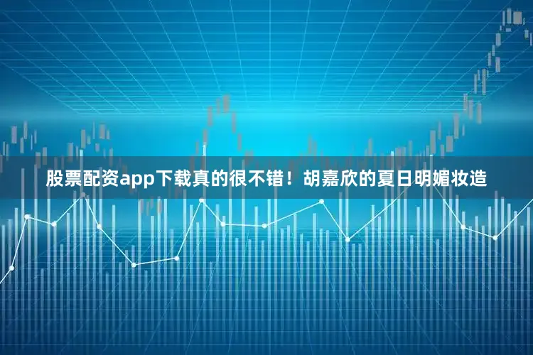 股票配资app下载真的很不错！胡嘉欣的夏日明媚妆造
