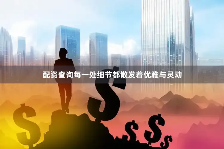 配资查询每一处细节都散发着优雅与灵动
