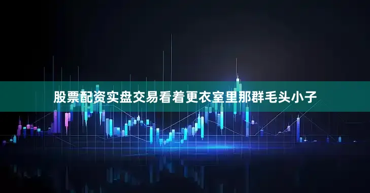 股票配资实盘交易看着更衣室里那群毛头小子