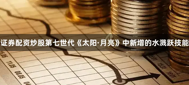证券配资炒股第七世代《太阳·月亮》中新增的水溅跃技能